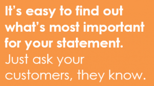 It's easy to find out what's most important for your statement. Just ask your customers, they know.